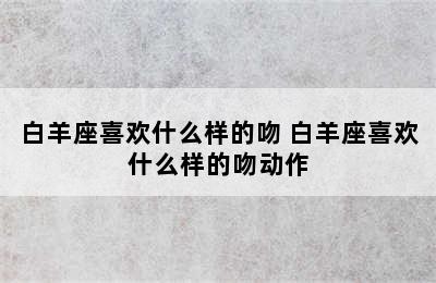 白羊座喜欢什么样的吻 白羊座喜欢什么样的吻动作